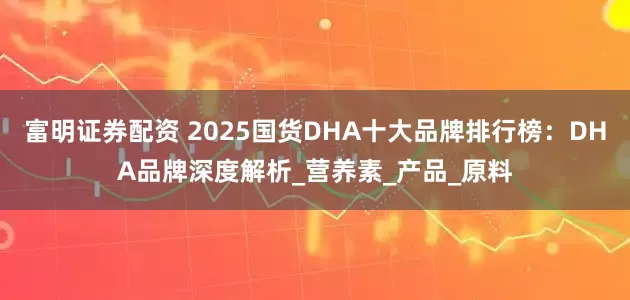 富明证券配资 2025国货DHA十大品牌排行榜：DHA品牌深度解析_营养素_产品_原料