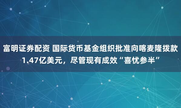 富明证券配资 国际货币基金组织批准向喀麦隆拨款1.47亿美元，尽管现有成效“喜忧参半”