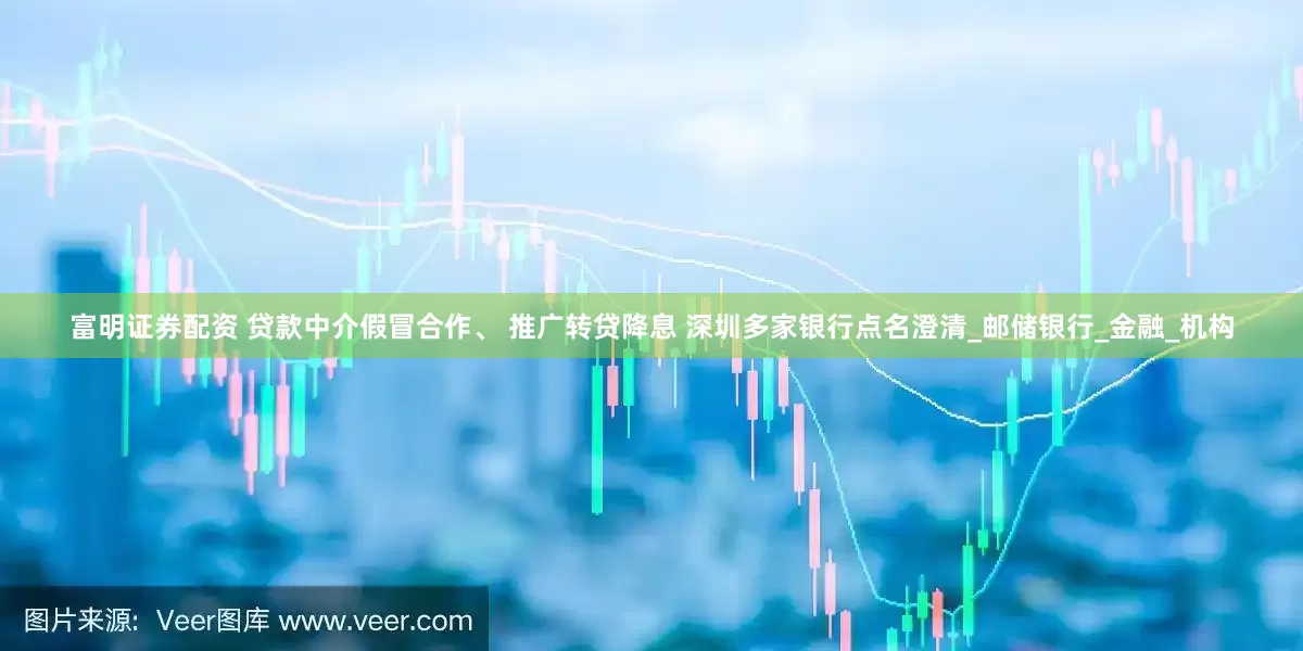 富明证券配资 贷款中介假冒合作、 推广转贷降息 深圳多家银行点名澄清_邮储银行_金融_机构