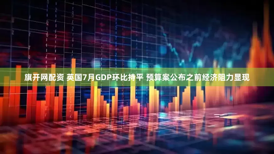 旗开网配资 英国7月GDP环比持平 预算案公布之前经济阻力显现