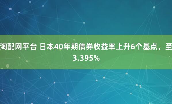 淘配网平台 日本40年期债券收益率上升6个基点，至3.395%