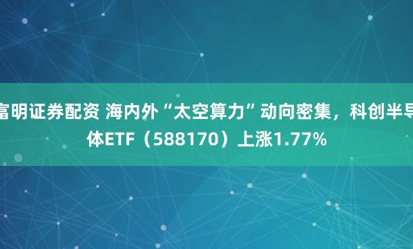 富明证券配资 海内外“太空算力”动向密集，科创半导体ETF（588170）上涨1.77%