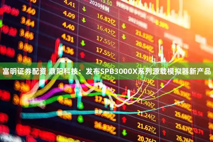 富明证券配资 鼎阳科技：发布SPB3000X系列源载模拟器新产品