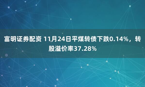 富明证券配资 11月24日平煤转债下跌0.14%，转股溢价率37.28%
