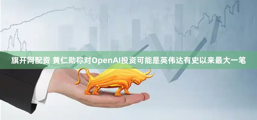 旗开网配资 黄仁勋称对OpenAI投资可能是英伟达有史以来最大一笔