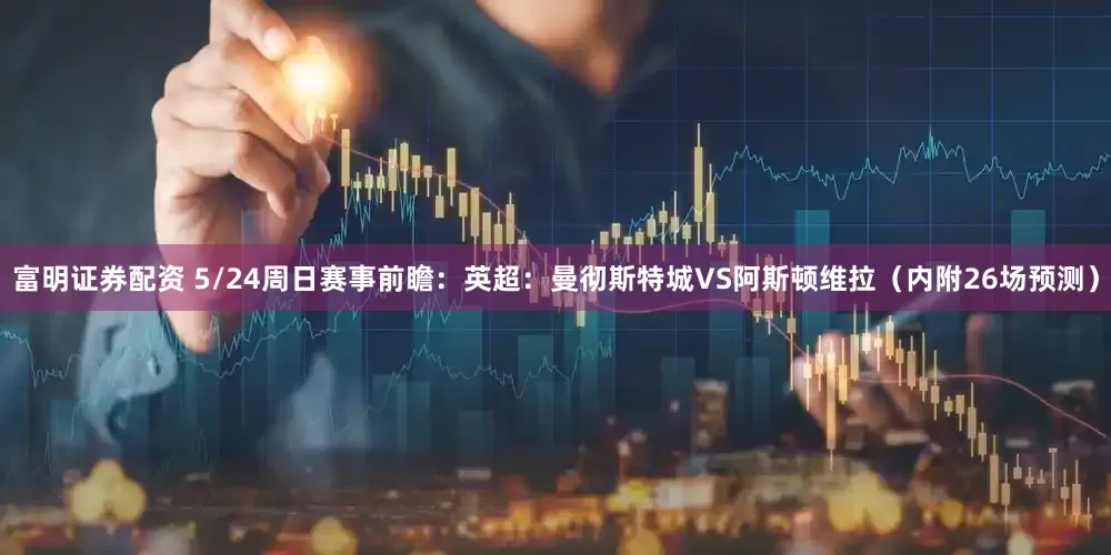 富明证券配资 5/24周日赛事前瞻：英超：曼彻斯特城VS阿斯顿维拉（内附26场预测）