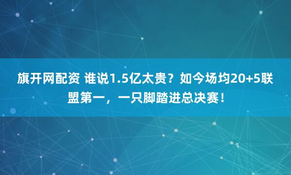 旗开网配资 谁说1.5亿太贵？如今场均20+5联盟第一，一只脚踏进总决赛！